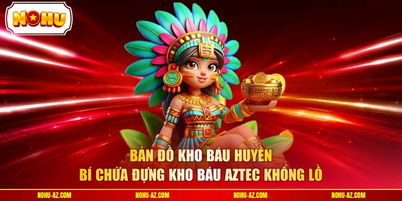 Bản đồ kho báu huyền bí chứa đựng kho báu aztec khổng lồ