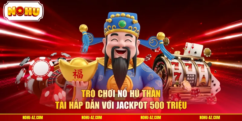 Trò chơi Nổ Hũ Thần Tài hấp dẫn với Jackpot 500 triệu